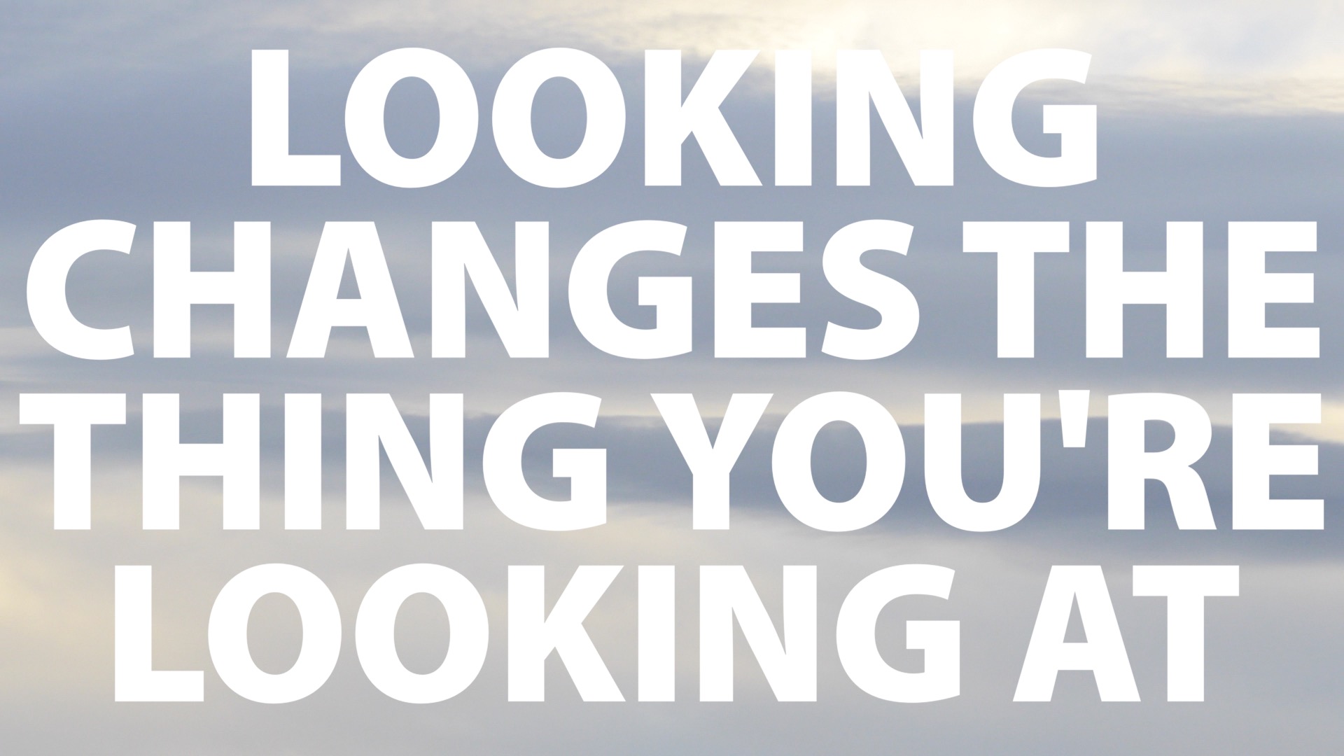 Looking Changes the Thing You're Looking At